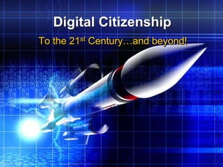 Digital Citizenship
To the 21st Century…and beyond!
 