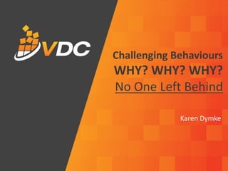 Challenging Behaviours
WHY? WHY? WHY?
No One Left Behind
Karen Dymke
 