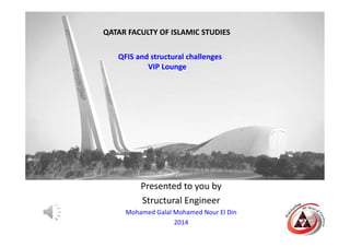 Presented to you by
Structural Engineer
Mohamed Galal Mohamed Nour El Din
2014
QATAR FACULTY OF ISLAMIC STUDIES
QFIS and structural challenges
VIP Lounge
 