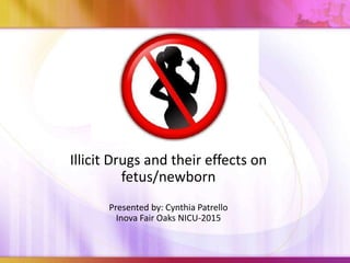 Illicit Drugs and their effects on
fetus/newborn
Presented by: Cynthia Patrello
Inova Fair Oaks NICU-2015
 