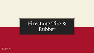 Firestone Tire &
Rubber
Team 5
 