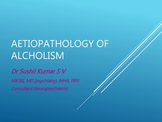 AETIOPATHOLOGY OF
ALCHOLISM
Dr Sushil Kumar S V
MB BS, MD (psychiatry), MHA, FIPS
Consultant Neuropsychiatrist
 
