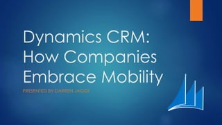 Dynamics CRM:
How Companies
Embrace Mobility
PRESENTED BY DARREN JAGGI
 