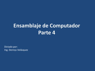Ensamblaje de ComputadorParte 4 Dictado por:  Ing. Dennys Velásquez 