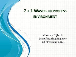 7 + 1 WASTES IN PROCESS
ENVIRONMENT
Gaurav Bijlani
Manufacturing Engineer
28th February 2014
 