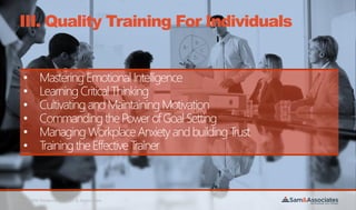 ©All Rights Reserved to Sam & Associates
III. Quality Training For Individuals
• MasteringEmotional Intelligence
• LearningCriticalThinking
• CultivatingandMaintainingMotivation
• CommandingthePowerofGoalSetting
• ManagingWorkplaceAnxietyandbuildingTrust
• TrainingtheEffectiveTrainer
 