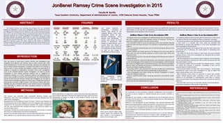 Click to edit Master subtitle style
JonBenet Ramsey Crime Scene Investigation in 2015JonBenet Ramsey Crime Scene Investigation in 2015
Claudia M. BonillaClaudia M. Bonilla
Texas Southern University, Department of Administration of Justice, 3100 Cleburne Street Houston, Texas 77004Texas Southern University, Department of Administration of Justice, 3100 Cleburne Street Houston, Texas 77004
ABSTRACT
INTRODUCTION
RESULTS
REFERENCES
METHODS
FIGURES
This research examines new technology and techniques that have undoubtedly
increased the significance of crime scene investigation. Forensic scientist and forensic
investigators have learned to improve and develop their skills through the process of trial and
error. Whether it is a technical error or human error these issues can be fixed to prevent
future ones. In the case of JonBenet Ramsey, and along with many others, the nation has
experienced heartache due to botched investigations and inadequate skills in crime scene
processing, collecting and analyzing. Advancements in crime scene investigation include
appropriate training in collection techniques, written procedures, acceptable standards, and
well educated personnel.Technology such as alternative light sources in photography,
linguistics in document analysis, and smaller samples for DNA analysis has significantly
improved the field of forensic science. With knowledge gained from previous mistakes we are
now able to interpret crime scenes more efficiently, solve decade old cases, and exonerate
those who are innocent.
This research was conducted using reevaluated literature reviews, case
information, and crime scene investigation photos and data obtained from the
1996 murder investigation.
Data gathered from the National Institute of Justice , Pherson.org, Pbworks.com,
Forumsforjustice.org, Forensic Magazine and Crime Magazine were analyzed and
evaluated for this study.Data and evidence obtained from original investigations
and files were revaluated with modified techniques to determine quality and
accuracy of data results.
Techniques, training and standard protocols have been restructured to minimize
the chances of contamination and botched investigations
Research has indicated advancements and techniques developed due to the many
flaws exhibited in not only the Ramsey case but various others as well.
Above photograph displays
photographic evidence of the
utensils used to bind and strangle
JonbBenet.
Left top image displays a briefcase that may have been used during the murder of JonBenet
Ramsey. The angle and position of this briefcase played a vital role in the reconstruction of
JonBenet’s murder. The left bottom image illustrates a potential intruder theory conducted by
investigators. As shown the left bottom image clearly shows the briefcase being used in a different
position. This futher indicated the importance of proper crime scene photography.
   
Left photo illustrates a
handwriting comparison of
ransom note found at the
JonBenet Ramsey crime scene.
Comparison consist of John
Ramsey’s Handwriting, Actual
Ransom note handwriting, a
ransom note written by Patsy
Ramsey, a spontaneous note
written by Patsy Ramsey and a
London letter also written by
Patsy Ramsey. Picture illustrates
the similarities of slants in writing
as well as the change in
handwriting according to speed.
1. Anderson, Brenda. "Post navigation." Expert handwriting analysis. N.P., 19 july 2013. Web. 27 mar.
2015.
2. Crime scene investigation: guides for law enforcement." National Institute of Justice. N.P., N.D. Web.
05 mar. 2015.
3. Decker, Theodore. "DNA analysis could provide complete description of suspect." Forensic magazine.
The columbus dispatch, 11 mar. 2014. Web. 27 mar. 2015.
4. "The disappearance and murder of jonbenét ramsey1 - pherson.Org." - Askives docs. Pherson
Associates, 2012. Web. 27 mar. 2015.
5. "Frontpage." Jonbenet ramsey case encyclopedia /. N.P., N.D. Web. 27 mar. 2015.
<Http://jonbenetramsey.Pbworks.Com/>.
6. Mcclish, Mark. "Analysis of the Jonbenet Ramsey ransom note." Analysis of the jonbenet ramsey
ransom note. N.P., 09 july 2001. Web. 05 mar. 2015.
7. Mitchell, Linda L. "The forensic significance of handwriting biometrics." Forensic magazine. N.P., 29
june 2011. Web. 05 mar. 2015.
8. Schade, Lisa l., And arthur eisenberg ph.D. "New tools enhance forensic DNA casework
analysis." Forensic magazine. N.P., 02 jan. 2010. Web. 05 mar. 2015.
9. Scott, Luci. "Researcher making advances in crime-scene investigation." Researcher making advances
in crime-scene investigation. The arizona republic, 31 july 2010. Web. 27 mar. 2015.
Acquired Knowledge from previous criminal cases has significantly improved the use of Forensic Science in future cases and has assisted in the re-
examination of cold case files. By developing and improving their skills Forensic Scientist are able to protect the integrity of evidence and provide
dependable results based on facts of science.
JonBenet Ramsey Crime Scene Investigation 1996 JonBenet Ramsey Crime Scene Investigation 2015

During the crime scene investigation of JonBenet Ramsey the arriving personnel
and lead investigator lacked the adequate amount of education, training and
experience needed to address the crime scene properly.

First responders failed to secure the perimeter of the scene therefore allowing
anyone to enter and leave the home. This resulted in contaminated and tainted
evidence.

The use of personal protective gear was not enforced during the Ramsey crime
scene investigation.

Family members and friends present at the Ramsey crime scene were able to
freely enter and exit the Ramsey residence as well as touch items within and
around the home.

CSI received and secured a note pad that belong to Patsy Ramsey, the mother of
JonBenet Ramsey.

Document examiners discovered obliterations and indentation impressions left
on the remaining pages of the notepad. At the time investigators could not identify
who wrote the alleged ransom note.Officers present at the Ramsey investigation
failed to report and identify the amount of snowfall around the Ramsey home,
therefore providing misleading information.

Responding officers were extremely bias and close minded upon examining the
crime scene. This caused many faults and potentially wrong accusations.

Many photographs were taken during the Ramsey investigation to further
protect the integrity of evidence.

Pictures acquired lacked proper measuring procedures and evidence marker
indicators.

Quality of lighting in evidence documentation featured photos that did not depict
factual color and also displayed blurred images.

By assigning properly trained and educated CSI personnel to crime scenes
for evidence collection the integrity of evidence protection is increased.

All required procedures and standards must be followed when addressing
a crime scene. It is essential that crime scenes be examined and
documented by persons who specialize in crime scene investigation and
have knowledge of safety protocols.

Personal protective gear such as gloves, face mask, hair mask, boot covers
and hazmat suits, if necessary, are crucial aspects in preventing cross
contamination.

The ability for family and friends to walk freely and touch potential
evidence during a crime scene investigation has decreased due to proper
first responder protocol.

With the development and increased study of linguistics and handwriting,
Forensic documentation examiners are able to detect documents that may
have been forged or traced.

By comparing multiple reference samples from alleged suspects , Analyst
can analyze the structure of sentences, morphology of text and the
potential speed of handwriting flow.

Environmental settings can often alter visual perception. By thoroughly
examining the scene, crime scene investigators are able to explain and
report outside settings much more accurately.

When entering a crime scene it is important to remain open minded.
Having a biased approach when conducting a crime scene can cause
evidence to be overlooked or misinterpreted. Color filters in Forensic
Science documentation have detected evidence that cannot be see with the
naked eye.

Alternative light sources such as ultraviolet, oblique, and infrared lighting
have helped investigators obtain proper image settings.
CONCLUSION
The reevaluation of CSI procedures, standards, qualifications and techniques is
necessary to ensure evidence is collected properly and in pristine condition as
possible.
Although the use of gloves is widely understood, the use of biohazard suits has
increased over the years due to environmental settings and the understanding of
chemically altered conditions.
Research in the development of new techniques have indicated advanced DNA
sequencing using biomarkers to determine potential characteristics such as eye and
hair color as well as body type and family origin in unidentified remains.
The transition from a standard 35 mm camera to a more optimal digital camera has
further established the correlation between an actual crime scene and crime scene
reconstruction.
Improvements in digital enhancements and techniques such as contrast, brightness,
and sharpness can improve the clarity of an image or video. Investigators can use
photography software such as Photoshop or PhotoDeluxe to darken, brighten or
sharpen images
Above photo indicates digital image
analysis. Marks from JonBenet’s leg
were zoomed in and sharpened to
better enhance image results.
Bottom left photo is an image from a photo shoot done featuring JonBenet at
age 6. Bottom right photo illustrates the digital techniques used by Forensic
professionals to display an image of what JonBenet Ramsey could have
looked at the age of 20.
Over the course of many years Forensic Scientist and investigators have
developed more effective and sufficient ways to solve criminal cases. With
recent advancements in crime scene processing, collecting and analyzing, the
use of Forensic Science has become successful and useful in crime solving. In
order to solve a crime correctly the collection, analysis, and preservation of
evidence is essential.An inadequately conducted crime scene investigation
,such as the JonBenet Ramsey murder investigation, can lead to tainted,
mishandled or even destroy potential evidence due to negligence or
inadvertent mistakes. As a result, insufficient evidence and testimonies have
lead to many wrongful convictions and unsolved cases. By understanding the
process of trial and error forensic scientist and investigator ors are able to
enhance their knowledge and apply it to future cases. Through this method of
learning there has been a slight increase in the amount of solved cold cases.
Although the case of JonBenet Ramsey is still unsolved, forensic investigators
have continued to analyze and utilize remaining evidence to solve this
mysterious crime.
 