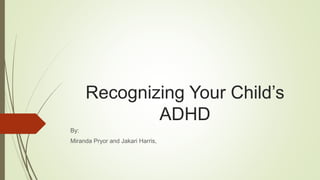 Recognizing Your Child’s
ADHD
By:
Miranda Pryor and Jakari Harris,
 