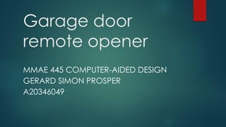 Garage door
remote opener
MMAE 445 COMPUTER-AIDED DESIGN
GERARD SIMON PROSPER
A20346049
 