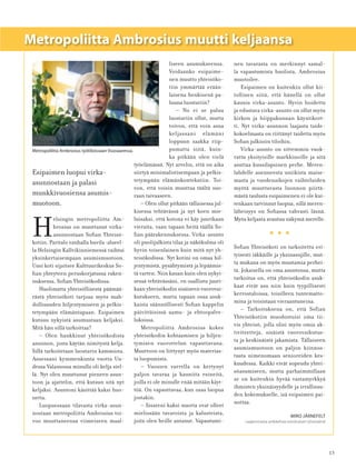 15
Metropoliitta Ambrosius muutti keljaansa
Esipaimen luopui virka-
asunnostaan ja palasi
munkkivuosiensa asumis-
muotoon.
H
elsingin metropoliitta Am-
brosius on muuttanut virka-
asunnostaan Soﬁan Yhteisö-
kotiin. Paritalo vanhalla huvila-alueel-
la Helsingin Kallvikinniemessä vaihtui
yksinkertaisempaan asumismuotoon.
Uusi koti sijaitsee Kulttuurikeskus So-
ﬁan yhteyteen peruskorjatussa raken-
nuksessa, Soﬁan Yhteisökodissa.
Huolimatta yhteisöllisestä päämää-
rästä yhteisökoti tarjoaa myös mah-
dollisuuden hiljentymiseen ja pelkis-
tetympään elämäntapaan. Esipaimen
kutsuu nykyistä asumustaan keljaksi.
Mitä hän sillä tarkoittaa?
– Olen hankkinut yhteisökodista
asunnon, josta käytän nimitystä kelja.
Sillä tarkoitetaan luostarin kammiota.
Asuessani kymmenkunta vuotta Uu-
dessa Valamossa minulla oli kelja siel-
lä. Nyt olen muuttanut pieneen asun-
toon ja ajattelin, että kutsun sitä nyt
keljaksi. Asuntoni käsittää kaksi huo-
netta.
Luopuessaan tilavasta virka-asun-
nostaan metropoliitta Ambrosius toi-
voo muuttaneensa viimeiseen maal-
liseen asumukseensa.
Voidaanko esipaime-
nen muutto yhteisöko-
tiin ymmärtää erään-
laisena henkisenä pa-
luuna luostariin?
– No ei se paluu
luostariin ollut, mutta
toivon, että voin asua
keljassani elämäni
loppuun saakka riip-
pumatta siitä, kuin-
ka pitkään olen vielä
työelämässä. Nyt arvelin, että on aika
siirtyä minimalistisempaan ja pelkis-
tetympään elämänkontekstiin. Toi-
von, että voisin muuttaa täältä suo-
raan taivaaseen.
– Olen ollut pitkään tällaisessa jul-
kisessa tehtävässä ja nyt koen mie-
luisaksi, että kotona ei käy juurikaan
vieraita, vaan tapaan heitä täällä So-
ﬁan päärakennuksessa. Virka-asunto
oli puolijulkista tilaa ja näkökulma oli
hyvin toisenlainen kuin mitä nyt yh-
teisökodissa. Nyt kotini on omaa hil-
jentymistä, pysähtymistä ja lepäämis-
tä varten. Niin kauan kuin olen nykyi-
sessä tehtävässäni, en osallistu juuri-
kaan yhteisökodin sisäiseen vuorovai-
kutukseen, mutta tapaan osaa asuk-
kaista säännöllisesti Soﬁan kappelin
päivittäisissä aamu- ja ehtoopalve-
luksissa.
Metropoliitta Ambrosius kokee
yhteisökodin kohtaamisen ja hiljen-
tymisen vuorottelun vapauttavana.
Muuttoon on liittynyt myös materias-
ta luopumista.
– Vuosien varrella on kertynyt
paljon tavaraa ja kauniita esineitä,
joilla ei ole minulle enää mitään käyt-
töä. On vapauttavaa, kun osaa luopua
jostakin.
– Sisareni kaksi nuorta ovat olleet
mielissään tavaroista ja kalusteista,
joita olen heille antanut. Vapautumi-
nen tavarasta on merkinnyt samal-
la vapautumista huolista, Ambrosius
muotoilee.
Esipaimen on kuitenkin ollut kii-
tollinen siitä, että hänellä on ollut
kaunis virka-asunto. Hyvin hoidettu
ja edustava virka-asunto on ollut myös
kirkon ja hiippakunnan käyntikort-
ti. Nyt virka-asunnon laajasta taide-
kokoelmasta on riittänyt taidetta myös
Soﬁan julkisiin tiloihin.
Virka-asunto on sittemmin vuok-
rattu yksityisille markkinoille ja sitä
asuttaa kuusilapsinen perhe. Meren-
lahdelle auenneesta uniikista maise-
masta ja vuodenaikojen vaihteluiden
myötä muuttuvasta luonnon piirtä-
mästä taulusta esipaimenen ei ole kui-
tenkaan tarvinnut luopua, sillä meren-
läheisyys on Soﬁassa vahvasti läsnä.
Myös keljasta avautuu näkymä merelle.
•••
Soﬁan Yhteisökoti on tarkoitettu eri-
tyisesti iäkkäille ja yksinasujille, mut-
ta mukana on myös muutamia perhei-
tä. Jokaisella on oma asuntonsa, mutta
tarkoitus on, että yhteisökodin asuk-
kaat eivät asu niin kuin tyypillisesti
kerrostaloissa, toisilleen tuntematto-
mina ja toisistaan vieraantuneina.
– Tarkoituksena on, että Sofian
Yhteisökotiin muodostuisi oma tii-
vis yhteisö, jolla olisi myös omia ak-
tiviteetteja, sisäistä vuorovaikutus-
ta ja keskinäistä jakamista. Tällaiseen
asumismuotoon on paljon kiinnos-
tusta nimenomaan senioreiden kes-
kuudessa. Kaikki eivät sopeudu yhtei-
söasumiseen, mutta parhaimmillaan
se on kuitenkin hyvää vastamyrkkyä
ihmisten yksinäisyydelle ja irrallisuu-
den kokemukselle, isä esipaimen pai-
nottaa.
MIRO JÄRNEFELT
Laajemmasta artikkelista toimituksen lyhentämä
Metropoliitta Ambrosius työtiloissaan Vuosaaressa.
 