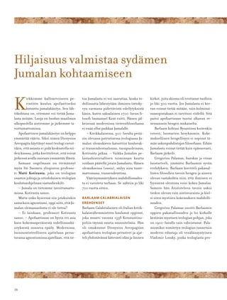 16
Hiljaisuus valmistaa sydämen
Jumalan kohtaamiseen
K
irkkomme kallisarvoiseen pe-
rintöön kuuluu apofaattiseksi
kutsuttu jumalakäsitys. Sen läh-
tökohtana on, ettemme voi tietää Juma-
lasta mitään. Luoja on luodun maailman
ulkopuolella aistiemme ja järkemme ta-
voittamattomissa.
Apofaattinen jumalakäsitys on helppo
ymmärtää väärin. Siksi nimeä Dionysios
Areopagita käyttänyt suuri teologi varoit-
tikin, että asiasta ei pidä keskustella nii-
den kanssa, jotka kuvittelevat, että voivat
järkensä avulla suoraan ymmärtää Häntä.
Samaan ongelmaan on törmännyt
myös Itä-Suomen yliopiston professo-
ri Matti Kotiranta, joka on teologian
osaston johtaja ja ortodoksisen teologian
koulutusohjelman vastuuhenkilö.
– Jumala on tietomme tavoittamatto-
missa, Kotiranta sanoo.
Mutta onko kyseessä siis jotakuinkin
sama kuin agnostismi, oppi siitä, että Ju-
malan olemassaolosta ei ole tietoa?
– Ei lainkaan, professori Kotiranta
sanoo. – Apofaattisuus on hyvin eri asia
kuin kokemusperäisestä todellisuuskä-
sityksestä nouseva epäily. Modernissa,
luonnontieteelliseen ajatteluun perus-
tuvassa agnostismissa ajatellaan, että tie-
toa Jumalasta ei voi saavuttaa, koska to-
dellisuutta lähestytään ihmisen tietoky-
vyn varmana pidettävistä edellytyksistä
käsin, kuten saksalainen 1700-luvun ﬁ-
losoﬁ Immanuel Kant esitti. Hänen jäl-
keisessä modernissa tieteenﬁlosoﬁassa
ei enää ollut paikkaa Jumalalle.
– Kreikkalaisessa, 300-luvulta peräi-
sin olevassa patristisessa teologiassa Ju-
malan olemukseen katsottiin kuuluvak-
si transendentaalisuus, tuonpuoleisuus,
Kotiranta jatkaa. – Vaikka Jumalan pe-
lastushistoriallisen toiminnan kautta
voidaan päätellä jotain Jumalasta, Hänen
olemuksensa (ousia), säilyy aina tunte-
mattomana, transendenttina.
Väärinymmärryksen mahdollisuudes-
ta ei varoiteta turhaan. Se nähtiin jo liki
700 vuotta sitten.
BARLAAM CALABRIALAISEN
EREHDYKSET
Barlaam Calabrialainen oli Italian kreik-
kalaisvähemmistöön kuulunut oppinut,
joka muutti vuonna 1338 Konstantino-
poliin täynnä suuria suunnitelmia. Hän
oli omaksunut Dionysios Areopagitan
apofaattisen teologian perusteet ja ajat-
teli yhdistävänsä kätevästi idän ja lännen
kirkot, joita skisma oli erottanut tuolloin
jo liki 300 vuotta. Jos Jumalasta ei ker-
ran voinut tietää mitään, niin kolminai-
suusopistakaan ei tarvitsisi riidellä. Sitä
paitsi apofaattisuus tuntui alkavan re-
nessanssin hengen mukaiselta.
Barlaam kohtasi Bysantissa kuitenkin
esteen, luostarien hesykasmin. Koke-
muksellinen hengellisyys ei sopinut tä-
män uskonpuhdistajan ﬁlosoﬁaan. Eihän
Jumalasta voinut tietää kuin epäsuorasti,
Barlaam järkeili.
Gregorios Palamas, hurskas ja viisas
luostariveli, ymmärsi Barlaamin syvän
erehdyksen. Barlaam kuvitteli pakanal-
listen ﬁlosoﬁen tavoin hengen ja aineen
olevan vastakohtia niin, että ihminen ei
fyysisenä olentona voisi kokea Jumalaa.
Samoin hän Aristoteleen tavoin uskoi
tiedon olevan vain aistinvaraista ja kiel-
si siten mystisen kokemuksen mahdolli-
suuden.
Gregorios Palamas osoitti Barlaamin
oppien pakanallisuuden ja loi kirkolle
kestävän mystisen teologian pohjan, joka
on 1900-luvulla vain vahvistunut. Pala-
mismiksi nimitetyn teologian tunnetuin
moderni edustaja oli venäläissyntyinen
Vladimir Lossky, jonka teologiasta pro-
 