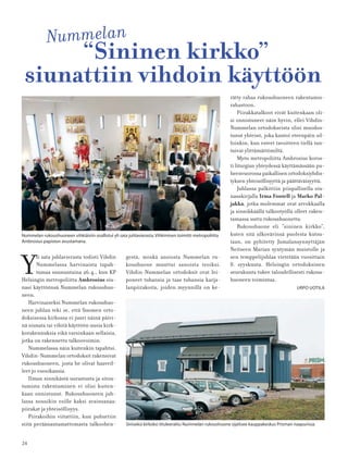 24
“Sininen kirkko”
siunattiin vihdoin käyttöön
Y
li sata juhlavierasta todisti Vihdin
Nummelassa harvinaista tapah-
tumaa sunnuntaina 26.4., kun KP
Helsingin metropoliitta Ambrosius siu-
nasi käyttöönsä Nummelan rukoushuo-
neen.
Harvinaiseksi Nummelan rukoushuo-
neen juhlan teki se, että Suomen orto-
doksisessa kirkossa ei juuri näinä päivi-
nä siunata tai vihitä käyttöön uusia kirk-
korakennuksia eikä varsinkaan sellaisia,
jotka on rakennettu talkoovoimin.
Nummelassa näin kuitenkin tapahtui.
Vihdin-Nummelan ortodoksit rakensivat
rukoushuoneen, josta he olivat haaveil-
leet jo vuosikausia.
Ilman sinnikästä uurastusta ja sitou-
tumista rakentaminen ei olisi kuiten-
kaan onnistunut. Rukoushuoneen juh-
lassa nousikin esille kaksi avainsanaa:
piirakat ja yhteisöllisyys.
Piirakoihin viitattiin, kun puhuttiin
siitä peräänantamattomasta talkoohen-
gestä, minkä ansiosta Nummelan ru-
koushuone muuttui sanoista teoiksi.
Vihdin-Nummelan ortodoksit ovat lei-
poneet tuhansia ja taas tuhansia karja-
lanpiirakoita, joiden myynnillä on ke-
Nummelan rukoushuoneen vihkiäisiin osallistui yli sata juhlavierasta.Vihkimisen toimitti metropoliitta
Ambrosius papiston avustamana.
Nummelan
Siniseksi kirkoksi tituleerattu Nummelan rukoushuone sijaitsee kauppakeskus Prisman naapurissa.
rätty rahaa rukoushuoneen rakentamis-
rahastoon.
Piirakkatalkoot eivät kuitenkaan oli-
si onnistuneet näin hyvin, ellei Vihdin-
Nummelan ortodokseista olisi muodos-
tunut yhteisö, joka kantoi eteenpäin sil-
loinkin, kun esteet tavoitteen tiellä tun-
tuivat ylittämättömiltä.
Myös metropoliitta Ambrosius koros-
ti liturgian yhteydessä käyttämässään pu-
heenvuorossa paikallisen ortodoksiyhdis-
tyksen yhteisöllisyyttä ja päättäväisyyttä.
Juhlassa palkittiin piispallisella siu-
nauskirjalla Irma Fontell ja Marko Pal-
jakka, jotka molemmat ovat arvokkaalla
ja sinnikkäällä talkootyöllä olleet raken-
tamassa uutta rukoushuonetta.
Rukoushuone eli ”sininen kirkko”,
kuten sitä ulkovärinsä puolesta kutsu-
taan, on pyhitetty Jumalansynnyttäjän
Neitseen Marian syntymän muistolle ja
sen temppelijuhlaa vietetään vuosittain
8. syyskuuta. Helsingin ortodoksinen
seurakunta tukee taloudellisesti rukous-
huoneen toimintaa.
URPO UOTILA
 