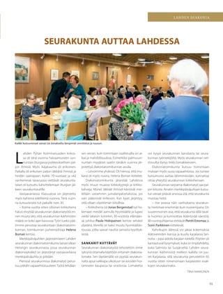 51
q
q
LAHDEN DIAKONIA
SEURAKUNTA AUTTAA LAHDESSA
L
ahden Pyhän Kolminaisuuden kirkos-
sa oli tänä vuonna halvaantuneen sun-
nuntain liturgiassa poikkeuksellisen pal-
jon ihmisiä. Myös ikäjakauma oli erikoinen.
Paikalla oli erikoisen paljon iäkkäitä ihmisiä ja
heidän saattajiaan. Kaikki 70-vuotiaat ja sitä
vanhemmat tasavuosia viettävät seurakunta-
laiset oli kutsuttu kahvittelemaan liturgian jäl-
keen seurakuntasalille.
Vastaavanlaisia tilaisuuksia on järjestetty
myös kahtena edellisenä vuonna. Tänä vuon-
na kutsuvieraita tuli paikalle noin 30.
– Kolme vuotta sitten silloinen kirkkoherra
halusi elvyttää seurakunnan diakoniatyötä en-
nen muuta siksi, että seurakunnan ikäihmisten
määrä on koko ajan kasvussa. Työn tueksi pää-
timme perustaa seurakuntaan diakoniatoimi-
kunnan, toimikunnan puheenjohtaja Helena
Boman kertoo.
Merkkipäiväjuhlien järjestämiseen Lahden
seurakunnan diakoniatoimikunta lainasi idean
Helsingin seurakunnasta, jossa seurakunnan
diakoniayksikkö on järjestänyt vastaavanlaisia
merkkipäiväjuhlia jo pitkään.
Pienissä seurakunnissa diakoniatyö perus-
tuu pitkälti vapaaehtoisuuteen. Työtä tehdään
sen verran, kuin toimintaan osallistujilla on ai-
kaa ja mahdollisuuksia. Esimerkiksi palmusun-
nuntain myyjäiset saatiin tänäkin vuonna jär-
jestettyä diakoniatoimikunnan avulla.
– Leivoimme yhdessä. Oli hienoa, että mu-
kana oli myös nuoria, Helena Boman kiittelee.
Diakoniatoimikunta järjestää Lahdessa
myös muun muassa kirkkokyytejä ja kirkko-
kahveja. Monet iäkkäät ihmiset kävisivät mie-
lellään useammin jumalanpalveluksissa, jos
vain pääsisivät kirkkoon. Kun kyyti järjestyy,
siitä ollaan vilpittömän kiitollisia.
– Kirkkoherra isä Jonas Bergenstad tuli ha-
kemaan meidät aamulla Hyvinkäältä ja lupasi
viedä takaisin kotiinkin, 85-vuotista elämään-
sä juhliva Paula Holopainen kertoo selvästi
ylpeänä. Vierellä on kaksi muuta hyvinkääläis-
rouvaa, jotka saavat nauttia samasta kyydityk-
sestä.
SANKARIT KIITTÄVÄT
Seurakunnan diakoniatyötä tehostettiin viime
syksynä ottamalla käyttöön erityinen diakonia-
lomake. Sen täyttämällä voi pyytää seurakun-
nalta apua vaikkapa ulkoiluun tai asioiden hoi-
tamiseen kaupassa tai virastossa. Lomaketta
Kaikki kutsuvieraat saivat isä Jonakselta lämpimät onnittelut ja ruusun.
voi kysyä seurakunnan kansliasta tai seura-
kunnan työntekijöiltä. Myös seurakunnan net-
tisivuilta löytyy linkki lomakkeeseen.
Diakoniatoimikunta kutsuu toimintaan
mukaan myös uusia vapaaehtoisia. Jos tuntee
kutsumusta auttaa lähimmäisiään, kannattaa
ottaa yhteyttä seurakunnan kirkkoherraan.
Seurakunnan tarjoama diakoniatyö saa pal-
jon kiitosta. Ainakin merkkipäiväjuhlaan kutsu-
tut vieraat pitävät arvossa sitä, että seurakunta
muistaa heitä.
– Itse asiassa näin vanhuksena seurakun-
ta merkitsee enemmän kuin nuorempana. On
suurenmoinen asia, että seurakunta tällä taval-
la huomioi ja kunnioittaa ikääntyvää väestöä,
80-vuotisjuhlaansa viettävät Pentti Eresmaa ja
Soini Parkkinen kiittelevät.
Kahvikupin ääressä voi jakaa kokemuksia
ikätovereiden kanssa ja kuulla karjalaisia tari-
noita – jopa aidolla karjalan kielellä. Pöytien yli
kantautuvat kysymykset, kuka on Impilahdelta,
kuka Salmista tai Suojärveltä. Lahden seura-
kunnan ikäihmisistä melkein kaikilla on juu-
ret Karjalassa, sillä seurakunta perustettiin 65
vuotta sitten nimenomaan karjalaisten evak-
kojen seurakunnaksi.
TIINA MAKKONEN
 