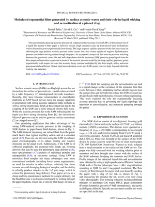 PHYSICAL REVIEW E 87, 053004 (2013)
Modulated exponential ﬁlms generated by surface acoustic waves and their role in liquid wicking
and aerosolization at a pinned drop
Daniel Taller,1
David B. Go,1,*
and Hsueh-Chia Chang2,*
1
Department of Aerospace and Mechanical Engineering, University of Notre Dame, Notre Dame, Indiana 46556, USA
2
Department of Chemical and Biomolecular Engineering, University of Notre Dame, Notre Dame, Indiana 46556, USA
(Received 13 March 2013; published 9 May 2013)
The exponentially decaying acoustic pressure of scattered surface acoustic waves (SAWs) at the contact line of
a liquid ﬁlm pinned to ﬁlter paper is shown to sustain a high curvature conic tip with micron-sized modulations
whose dimension grows exponentially from the tip. The large negative capillary pressure in the ﬁlm, necessary for
offsetting the large positive acoustic pressure at the contact line, also creates signiﬁcant negative hydrodynamic
pressure and robust wicking action through the paper. An asymptotic analysis of this intricate pressure matching
between the quasistatic conic ﬁlm and bulk drop shows that the necessary SAW power to pump liquid from the
ﬁlter paper and aerosolize, expressed in terms of the acoustic pressure scaled by the drop capillary pressure, grows
exponentially with respect to twice the acoustic decay constant multiplied by the drop length, with a universal
preexponential coefﬁcient. Global rapid aerosolization occurs at a SAW power twice as high, beyond which the
wicking rate saturates.
DOI: 10.1103/PhysRevE.87.053004 PACS number(s): 47.55.dr, 43.35.Pt, 68.35.Iv, 78.67.Tf
I. INTRODUCTION
Surface acoustic waves (SAWs) are Rayleigh waves that are
formed on the surface of piezoelectric crystals when actuated
by a radio frequency (rf) interdigitated electrode transducer.
Recently, they have become commonplace in microﬂuidic
platforms as SAW-based devices have the unique capability
of generating both strong acoustic radiation ﬁelds in ﬂuids as
well as strong electrostatic ﬁelds at the contact line due to the
coupling of the SAW and a piezo-induced electric ﬁeld wave.
While the acoustic pressure due to the SAW refracting into the
liquid can drive strong streaming ﬂows [1], the electrostatic
Maxwell pressure can be used to generate surface nanodrops
[2] or charged aerosol [3].
One promising application that takes advantage of the
strong SAW-induced acoustic pressure is the coupling of
SAW devices to paper-based ﬂuid devices, shown in Fig. 1.
The SAW-induced streaming can extract ﬂuid from the paper
much faster than typical capillary action and at a constant
speed [4,5]. Thus one can envision using the SAW to enhance
paper chromatography or to induce mixing and reactive
chemistry on the paper itself. Additionally, if the SAW is of
sufﬁcient amplitude, the extracted ﬁlm breaks up, forming
aerosols that can be used for pulmonary drug delivery [5,6],
mass spectrometry [3,7] analysis of individual proteins and
nanoparticles [8,9], or electronic cooling. Using SAW to
aerosolize ﬂuid samples has many advantages over more
conventional methods, including lower power requirements,
no need for nozzles or other oriﬁces, relatively low shear
stresses to avoid damaging biological samples, and the ability
to reliably produce droplets in the 1–5 μm range, which is
critical for pulmonary drug delivery. Thus paper serves as a
cheap and low-maintenance medium for sample delivery, but
the ﬂuid ﬂow rate is no longer constrained by wetting through
the paper medium, which has a velocity that decays in time as
*
Corresponding author: dgo@nd.edu or hchang@nd.edu
t−1/2
[10]. Both the pumping and the aerosolization are tied
to a rapid change in the curvature of the extracted ﬁlm that
exists between a thin, undulating surface droplet region near
the contact line and the bulk ﬁlm where the SAW pressure has
decayed and a bulk hydrodynamic pressure enhances pumping.
This work explores the role the exponentially decaying
acoustic pressure has on governing the liquid topology, the
transition to aerosolization, and enhanced pumping through
the paper.
II. EXPERIMENTAL METHODS
Our SAW devices consist of interdigitated, focusing gold
electrodes [11] fabricated on the surface of 127.68◦
y-x lithium
niobate (LiNbO3) substrates. The devices were operated at a
frequency of fSAW = 29.5 MHz (corresponding to wavelength
λSAW = 132 μm) and powers ranging from 0 to 6 W using a
waveform generator (Agilent 33250A) and linear rf ampliﬁer
(E&I 325LA). Fluid was brought to the surface of the SAW
device by using a narrow strip (0.5 cm) of clean room paper
(TX 609 TechniCloth Nonwoven Wipers) to wick solution
from a small reservoir to the surface of the SAW device. The
paper was fully saturated with the working solution prior to
operation and then brought into contact with the surface of
the SAW substrate, bridging the reservoir and SAW device.
Proﬁle images of the extracted liquid ﬁlm and aerosolization
were obtained by using a high-speed camera (Photron Fastcam
SA4) with a Navitar telescopic lens (∼48× magniﬁcation)
operating at 3600 fps and 1 megapixel resolution. The ﬂow
velocity of ﬂuid through the paper wick was found by seeding
the paper with a slug of red ink, as shown in Fig. 1,
and measuring the distance the ink travels over time using
video photography. The working solutions included different
mixtures of deionized (DI) water, HPLC grade acetonitrile
(Fischer Scientiﬁc), glycerol (VWR International), and acetic
acid (Sigma-Aldrich). Speciﬁc mixture ratios used in this work
are speciﬁed in the text.
053004-11539-3755/2013/87(5)/053004(6) ©2013 American Physical Society
 