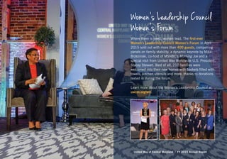 United Way of Central Maryland | FY 2015 Annual Report
Women’s Leadership Council
Women’s Forum
Where there is need, women lead. The first-ever
Women’s Leadership Council Women’s Forum in April
2015 sold out with more than 400 guests, compelling
panels on family stability, a dynamic keynote by Mika
Brzezinski, co-host of MSNBC’s Morning Joe and a
special visit from United Way Worldwide U.S. President,
Stacey Stewart. Best of all, 210 families were
welcomed into their new homes with baskets filled with
towels, kitchen utensils and more, thanks to donations
texted in during the forum.
Learn more about the Women’s Leadership Council at
uwcm.org/wlc.
 