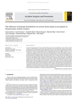 Author's personal copy
Accident Analysis and Prevention 40 (2008) 1569–1575
Contents lists available at ScienceDirect
Accident Analysis and Prevention
journal homepage: www.elsevier.com/locate/aap
The inﬂuence of damage distribution on serious brain injury in occupants in
frontal motor vehicle crashesଝ
Raul Coimbraa
, Carol Conroya,∗
, David B. Hoytb
, Sharon Pacynaa
, MarSue Maya
, Steve Erwina
,
Gail Tominagac
, Frank Kennedyd
, Michael Sisee
, Tom Velkyf
a
University of California, San Diego, Department of Surgery, USA
b
University of California, Irvine, Department of Surgery, USA
c
Scripps Health, La Jolla, CA, USA
d
Sharp Memorial Hospital, San Diego, CA, USA
e
Scripps Mercy Hospital, San Diego, CA, USA
f
Palomar Medical Center, Escondido, CA, USA
a r t i c l e i n f o
Article history:
Received 7 January 2008
Received in revised form 17 March 2008
Accepted 15 April 2008
Keywords:
Brain injuries
Vehicle safety
Motor vehicle crashes
a b s t r a c t
In spite of improvements in motor vehicle safety systems and crashworthiness, motor vehicle crashes
remain one of the leading causes of brain injury. The purpose of this study was to determine if the dam-
age distribution across the frontal plane affected brain injury severity of occupants in frontal impacts.
Occupants in “head on” frontal impacts with a Principal Direction of Force (PDOF) equal to 11, 12, or
1 o’clock who sustained serious brain injury were identiﬁed using the Crash Injury Research Engineer-
ing Network (CIREN) database. Impacts were further classiﬁed based on the damage distribution across
the frontal plane as distributed, offset, and extreme offset (corner). Overall, there was no signiﬁcant dif-
ference for brain injury severity (based on Glasgow Coma Scale < 9, or brain injury AIS > 2) comparing
occupants in the different impact categories. For occupants in distributed frontal impacts, safety belt use
was protective (odds ratio (OR) = 0.61) and intrusion at the occupant’s seat position was four times more
likely to result in severe (Glasgow Coma Scale (GCS) < 9) brain injury (OR = 4.35). For occupants in offset
frontal impacts, again safety belt use was protective against severe brain injury (OR = 0.25). Possibly due
to the small number of brain-injured occupants in corner impacts, safety belts did not signiﬁcantly pro-
tect against increased brain injury severity during corner impacts. This study supports the importance of
safety belt use to decrease brain injury severity for occupants in distributed and offset frontal crashes. It
also illustrates how studying “real world” crashes may provide useful information on occupant injuries
under impact circumstances not currently covered by crash testing.
© 2008 Elsevier Ltd. All rights reserved.
1. Introduction
There is clear and compelling evidence in the scientiﬁc litera-
ture showing that proper use of safety belts prevents motor vehicle
related injuries and deaths. Air bags, used in conjunction with
ଝ Work was performed for the Crash Injury Research and Engineering Network
(CIREN) Project at the County of San Diego in San Diego, California in coopera-
tion with the United States Department of Transportation/National Highway Safety
Administration (USDOT/NHTSA). Funding has been provided by NHTSA under Coop-
erative Agreement Number DTNH22-05-H-21001. Views expressed are those of the
authors and do not represent the views of any of the sponsors or NHTSA.
∗ Corresponding author at: University of California, San Diego, County of San Diego
Emergency Medical Services, 6255 Mission Gorge Road, San Diego, CA 92120, USA.
Tel.: +1 619 285 6567; fax: +1 619 285 6531.
E-mail address: carol.conroy@sdcounty.ca.gov (C. Conroy).
safety belts, have also been documented to prevent serious injuries
during crashes. Yet, in spite of safety system advances and improve-
ments in motor vehicle crashworthiness, motor vehicle crashes
remain one of the leading causes of brain injury and account for
half of all persons hospitalized for brain injury in the United States
(US) (Langlois et al., 2006). One way occupants sustain brain injury
is due to blunt force trauma caused by contact with hard interior
vehicle components during the crash. Brain injury also may occur
without contact due to shearing and compression of the brain dur-
ing linear or rotational acceleration or deceleration. Occupants also
may sustain additional brain injury due to subsequent pathological
changes (Moppett, 2007).
The Head Injury Criteria (HIC) is one of the “Injury Criterion Per-
formance Limits” for testing vehicle safety during crash tests. This
is used to provide a quantitative measure of head injury risk during
motor vehicle crash tests and is based on average value for linear
0001-4575/$ – see front matter © 2008 Elsevier Ltd. All rights reserved.
doi:10.1016/j.aap.2008.04.004
 