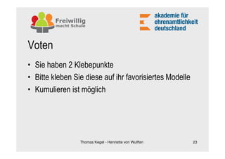 Voten
• Sie haben 2 Klebepunkte
• Bitte kleben Sie diese auf ihr favorisiertes Modelle
• Kumulieren ist möglich




                 Thomas Kegel - Henriette von Wulffen    23
 