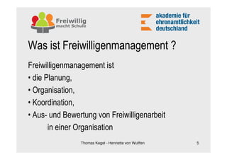 Was ist Freiwilligenmanagement ?
Freiwilligenmanagement ist
• die Planung,
• Organisation,
• Koordination,
• Aus- und Bewertung von Freiwilligenarbeit
       in einer Organisation
                Thomas Kegel - Henriette von Wulffen   5
 