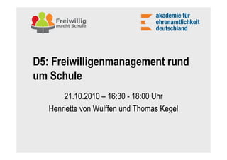 D5: Freiwilligenmanagement rund
um Schule
       21.10.2010 – 16:30 - 18:00 Uhr
   Henriette von Wulffen und Thomas Kegel
 