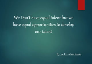 We Don’t have equal talent but we
have equal opportunities to develop
our talent
By: A. P. J. Abdul Kalam
 
