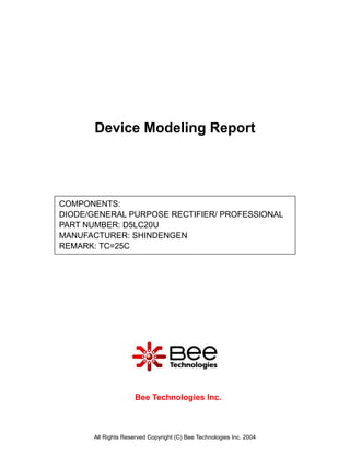 Device Modeling Report




COMPONENTS:
DIODE/GENERAL PURPOSE RECTIFIER/ PROFESSIONAL
PART NUMBER: D5LC20U
MANUFACTURER: SHINDENGEN
REMARK: TC=25C




                      Bee Technologies Inc.



       All Rights Reserved Copyright (C) Bee Technologies Inc. 2004
 