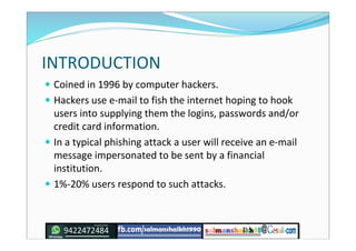 INTRODUCTION
 Coined in 1996 by computer hackers.
 Hackers use e-mail to fish the internet hoping to hook
users into sup...