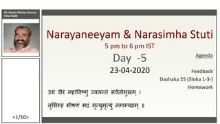 Mr Nanda Mohan Shenoy
CISA CAIIB
<1/10>
Narayaneeyam & Narasimha Stuti
5 pm to 6 pm IST
Day -5
23-04-2020
उग्रं वीरं महाववष्णं ज्वलन्तं सववतममणमम
नृससम्हं भीष्ं भद्रं मृत्यणमृत्यणं नमाम्यहम ॥
Agenda
Feedback
Dashaka 25 (Sloka 1-3-)
Homework
 