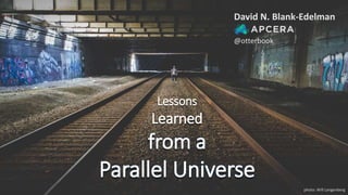 Lessons
Learned
from a
Parallel Universe
David N. Blank-Edelman
@otterbook
photo: Will Langenberg
 