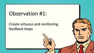 Observation #1:
Create virtuous and reinforcing
feedback loops
 