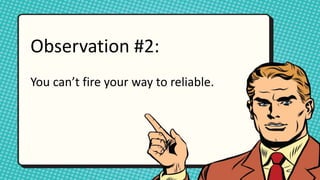 Observation #2:
You can’t fire your way to reliable.
 