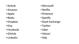 • Airbnb
• Amazon
• Apple
• Baidu
• Dropbox
• Etsy
• Facebook
• GitHub
• LinkedIn
•Microsoft
•Netflix
•Pinterest
•Spotify
•Stack Exchange
•Twitter
•Uber
•Yahoo!
•Yelp
 
