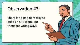 Observation #3:
There is no one right way to
build an SRE team. But
there are wrong ways.
 