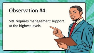 Observation #4:
SRE requires management support
at the highest levels.
 