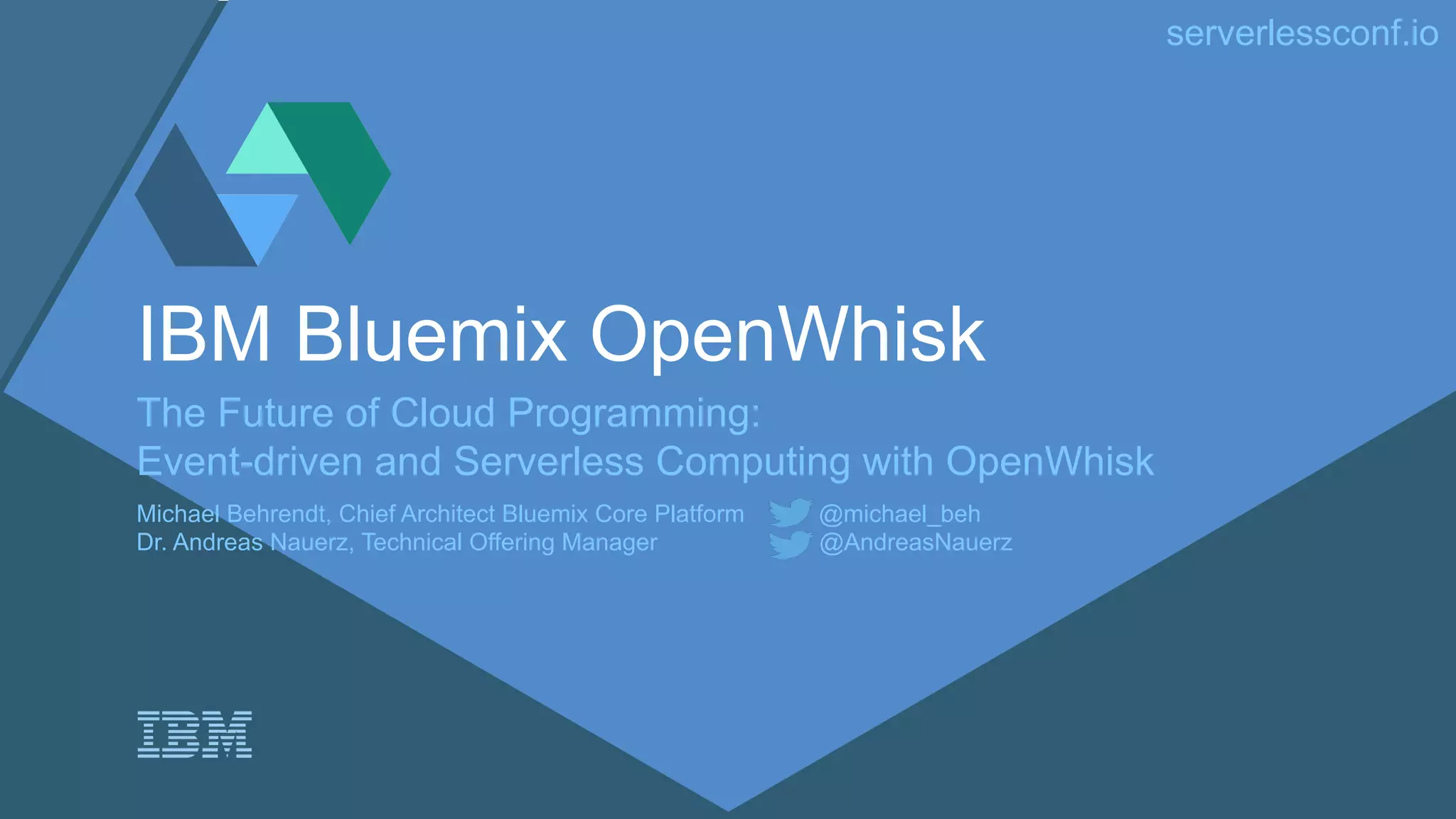 serverlessconf.io IBM Bluemix OpenWhisk The Future of Cloud Programming: Event-driven and Serverless Computing with OpenWhisk Michael Behrendt, Chief Architect Bluemix Core Platform @michael_beh Dr. Andreas Nauerz, Technical Offering Manager @AndreasNauerz 