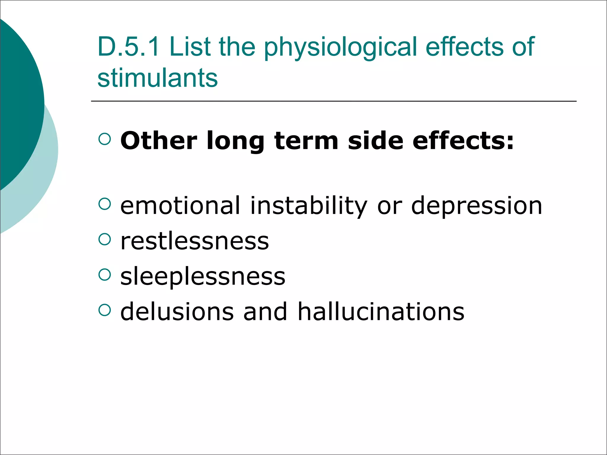 D.5.1 List the physiological effects of
stimulants

   Other long term side effects:

   emotional instability or depression
   restlessness
   sleeplessness
   delusions and hallucinations
 
