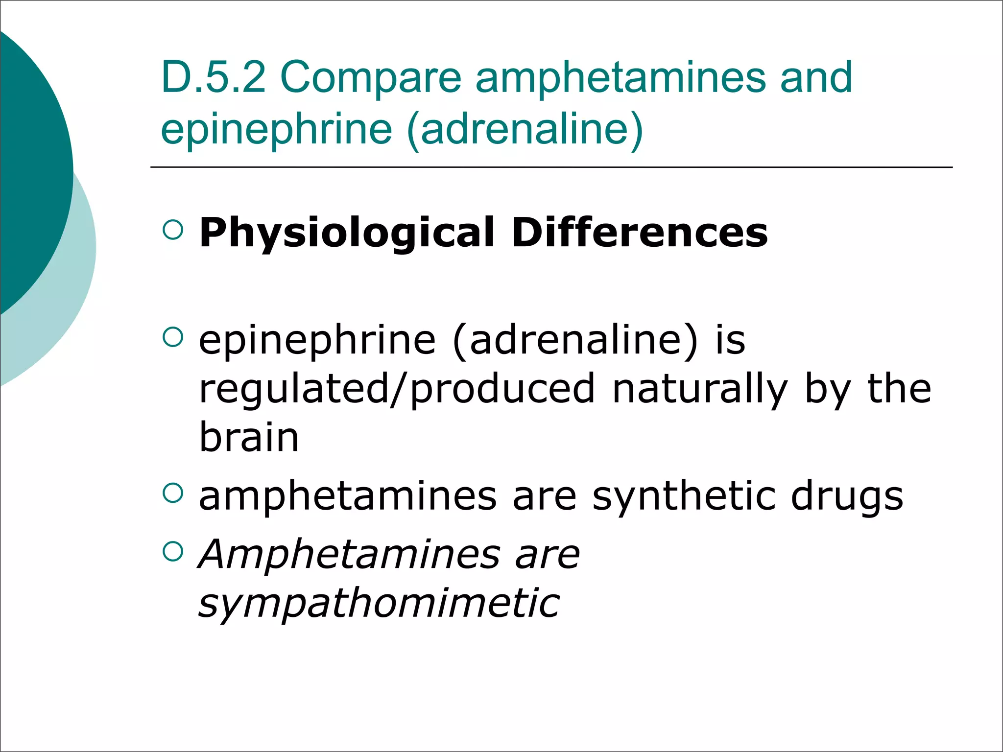 D.5.2 Compare amphetamines and
epinephrine (adrenaline)

   Physiological Differences

   epinephrine (adrenaline) is
    regulated/produced naturally by the
    brain
   amphetamines are synthetic drugs
   Amphetamines are
    sympathomimetic
 