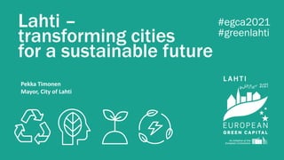Lahti –
transforming cities
for a sustainable future
#egca2021
#greenlahti
Pekka Timonen
Mayor, City of Lahti
 