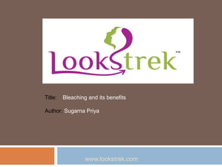 www.lookstrek.com
Title: Bleaching and its benefits
Author: Sugarna Priya
 