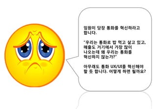 임원이 당장 통화를 혁신하라고
합니다.
“우리는 통화로 밥 먹고 살고 있고,
매출도 거기에서 가장 많이
나오는데 왜 우리는 통화를
혁신하지 않는가?”
아무래도 통화 UX/UI를 혁신해야
할 듯 합니다. 어떻게 하면 될까요?
 