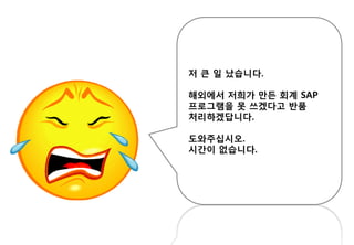 저 큰 일 났습니다.
해외에서 저희가 만든 회계 SAP
프로그램을 못 쓰겠다고 반품
처리하겠답니다.
도와주십시오.
시간이 없습니다.
 