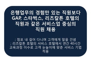 ; 점포 내 걸어 다니며 고객에게 말을 건넴
; 리츠칼튼 호텔의 서비스 호텔에서 연간 40시간
교육과정 이수로 고객 눈높이에 맞춘 서비스 기법
적용
; 점포 내 걸어 다니며 고객에게 말을 건넴
; 리츠칼튼 호텔의 서비스 호텔에서 연간 40시간
교육과정 이수로 고객 눈높이에 맞춘 서비스 기법
적용
 