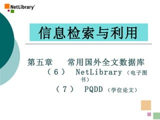 信息检索与利用 第五章  常用国外全文数据库   （ 6 ）  NetLibrary （电子图书） （ 7 ）  PQDD （学位论文） 