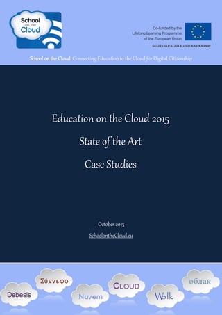 October 2015
SchoolontheCloud.eu
School on the Cloud: Connecting Education to the Cloud for Digital Citizenship
543221-LLP-1-2013-1-GR-KA3-KA3NW
Education on the Cloud 2015
State of the Art
Case Studies
 