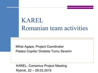 KAREL
Romanian team activities
Mihai Agape, Project Coordinator
Palatul Copiilor Drobeta Turnu Severin
KAREL, Comenius Project Meeting
Rybnik, 22 – 29.03.2015
 