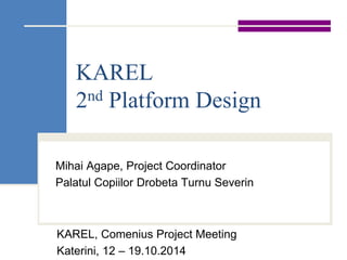KAREL
2nd Platform Design
Mihai Agape, Project Coordinator
Palatul Copiilor Drobeta Turnu Severin
KAREL, Comenius Project Meeting
Katerini, 12 – 19.10.2014
 