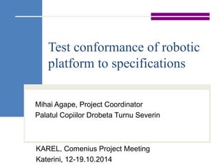Test conformance of robotic
platform to specifications
Mihai Agape, Project Coordinator
Palatul Copiilor Drobeta Turnu Severin
KAREL, Comenius Project Meeting
Katerini, 12-19.10.2014
 