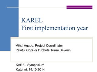 KAREL
First implementation year
Mihai Agape, Project Coordinator
Palatul Copiilor Drobeta Turnu Severin
KAREL Symposium
Katerini, 14.10.2014
 