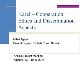 Karel – Cooperation,
Ethics and Dissemination
Aspects
Mihai Agape
Palatul Copiilor Drobeta Turnu Severin
KAREL Project Meeting
Katerini, 12 – 19.10.2014
 