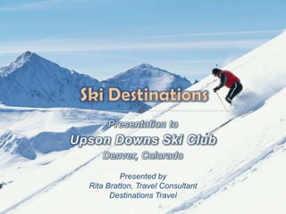 Presentation to  Upson Downs Ski Club Denver, Colorado  Presented byRita Bratton, Travel ConsultantDestinations Travel Ski Destinations 