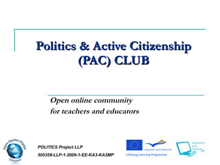 Politics  &  Active Citizenship (PAC)  CLUB Open online community  for teachers and educators   POLITICS Project LLP 505358-LLP-1-2009-1-EE-KA3-KA3MP 